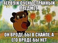 4epb9ik очень странный предмет, он вроде-бы в скайпе, а его вроде-бы нет