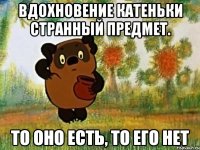 вдохновение катеньки странный предмет. то оно есть, то его нет