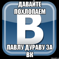 давайте похлопаем павлу дураву за вк