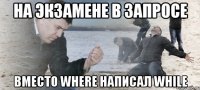 на экзамене в запросе вместо where написал while