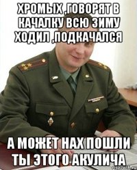 хромых ,говорят в качалку всю зиму ходил ,подкачался а может нах пошли ты этого акулича