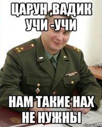 царун ,вадик учи -учи нам такие нах не нужны