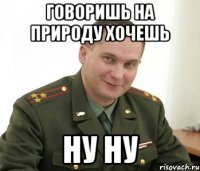 говоришь на природу хочешь ну ну