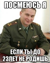 посмеюсь я если ты до 23лет не родишь