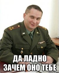  да ладно зачем оно тебе