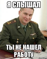 я слышал ты не нашел работу