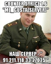 counter strice 1.6 "me_gusta[server]" наш сервер - " 91.211.118.33:27025 "