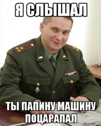 я слышал ты папину машину поцарапал