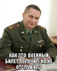  как это: военный билет получил, но не отслужил?