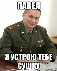 павел я устрою тебе сушку