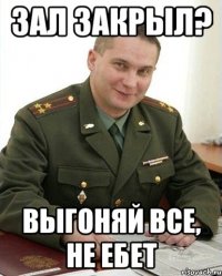 зал закрыл? выгоняй все, не ебет