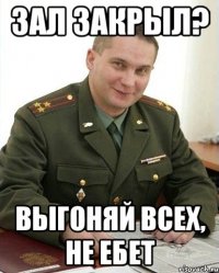 зал закрыл? выгоняй всех, не ебет