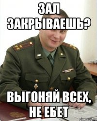 зал закрываешь? выгоняй всех, не ебет