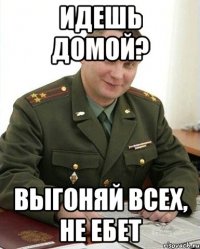 идешь домой? выгоняй всех, не ебет