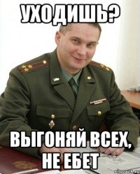 уходишь? выгоняй всех, не ебет