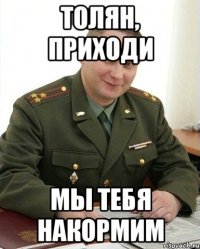 толян, приходи мы тебя накормим