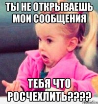 ты не открываешь мои сообщения тебя что росчехлить???