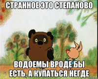 странное это степаново водоемы вроде бы есть, а купаться негде