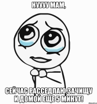 нуууу мам, сейчас расседлаю,зачищу и домой еще 5 минут!