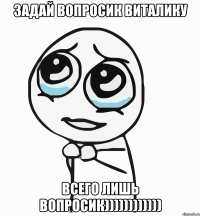 задай вопросик виталику всего лишь вопросик))))))))))))