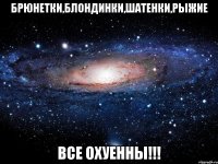 брюнетки,блондинки,шатенки,рыжие все охуенны!!!