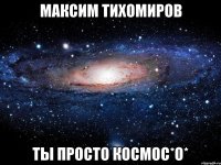 максим тихомиров ты просто космос*о*