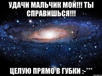 удачи мальчик мой!!! ты справишься!!! целую прямо в губки :-***