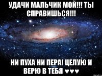 удачи мальчик мой!!! ты справишься!!! ни пуха ни пера! целую и верю в тебя ♥♥♥