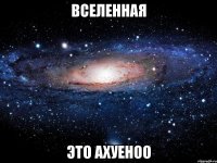 вселенная это ахуеноо