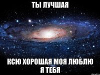 ты лучшая ксю хорошая моя люблю я тебя