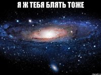 я ж тебя блять тоже 