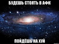 будешь стоять в афк пойдёшь на хуй