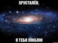 хрусталёв, я тебя люблю