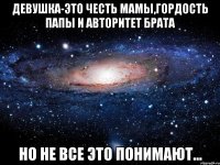 девушка-это честь мамы,гордость папы и авторитет брата но не все это понимают...