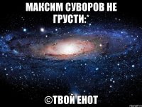 максим суворов не грусти:* ©твой енот