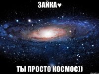 зайка♥ ты просто космос))