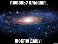 любовь? слышал... люблю дашу :*