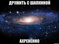 дружить с шапкиной ахрененно