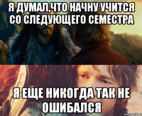 я думал,что начну учится со следующего семестра я еще никогда так не ошибался