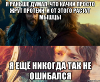 я раньше думал, что качки просто жрут протеин, и от этого растут мышцы я ещё никогда так не ошибался