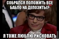 собрался положить все бабло на депозиты? я тоже люблю рисковать