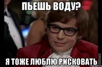 пьешь воду? я тоже люблю рисковать