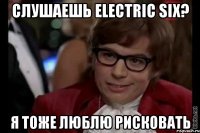 слушаешь electric six? я тоже люблю рисковать