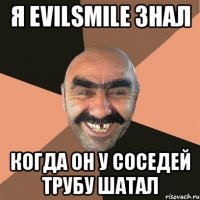 я evilsmile знал когда он у соседей трубу шатал