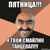 пятница!!! я твой смайлик танцевал!!!