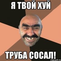 я твой хуй труба сосал!