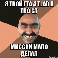 я твой гта 4 tlad и tbo gt миссий мало делал