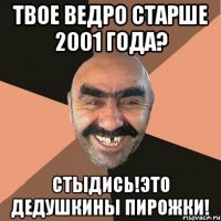 твое ведро старше 2001 года? стыдись!это дедушкины пирожки!