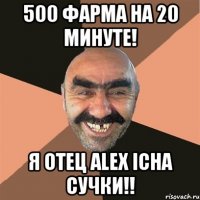 500 фарма на 20 минуте! я отец alex icha cучки!!