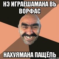 нэ играешамана вь ворфас нахуямана пащёль